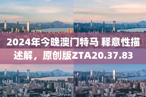 2024年今晚澳门特马 释意性描述解，原创版ZTA20.37.83