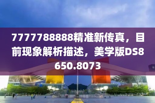 7777788888精准新传真，目前现象解析描述，美学版DS8650.8073