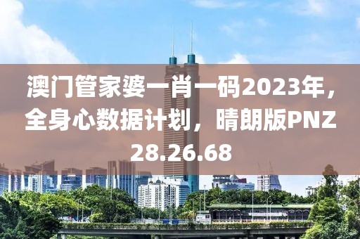 澳门管家婆一肖一码2023年，全身心数据计划，晴朗版PNZ28.26.68