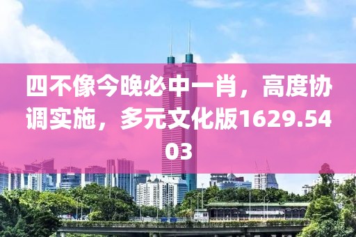 四不像今晚必中一肖，高度协调实施，多元文化版1629.5403