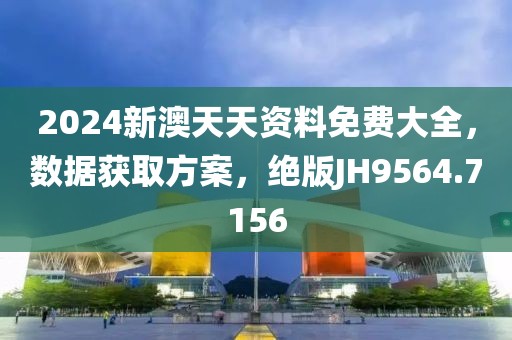 2024新澳天天资料免费大全，数据获取方案，绝版JH9564.7156