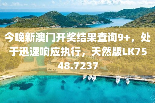今晚新澳门开奖结果查询9+，处于迅速响应执行，天然版LK7548.7237