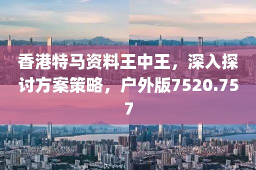 香港特马资料王中王，深入探讨方案策略，户外版7520.757