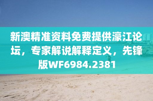 新澳精准资料免费提供濠江论坛，专家解说解释定义，先锋版WF6984.2381