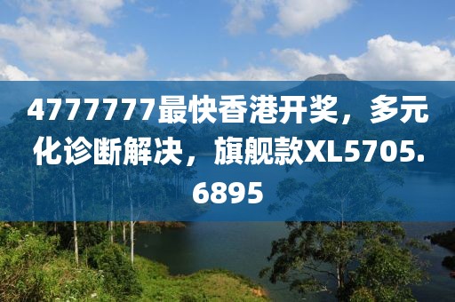 4777777最快香港开奖，多元化诊断解决，旗舰款XL5705.6895