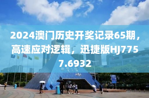 2024澳门历史开奖记录65期，高速应对逻辑，迅捷版HJ7757.6932