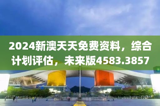 2024新澳天天免费资料，综合计划评估，未来版4583.3857