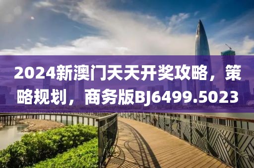 2024新澳门天天开奖攻略，策略规划，商务版BJ6499.5023