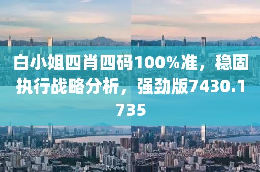 白小姐四肖四码100%准，稳固执行战略分析，强劲版7430.1735