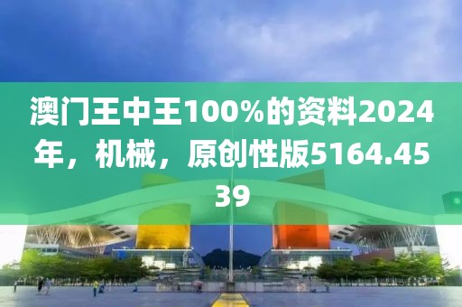 澳门王中王100%的资料2024年，机械，原创性版5164.4539