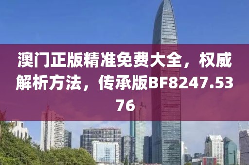 澳门正版精准免费大全，权威解析方法，传承版BF8247.5376