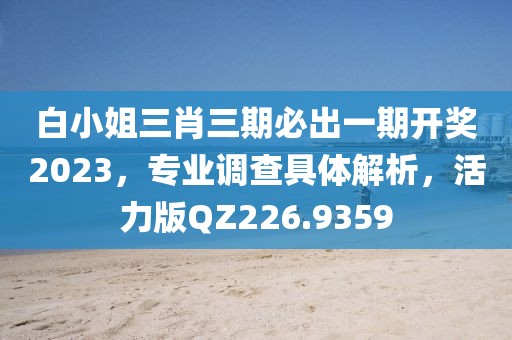 白小姐三肖三期必出一期开奖2023，专业调查具体解析，活力版QZ226.9359