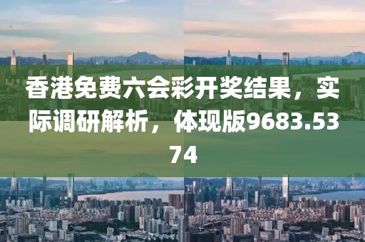 香港免费六会彩开奖结果，实际调研解析，体现版9683.5374