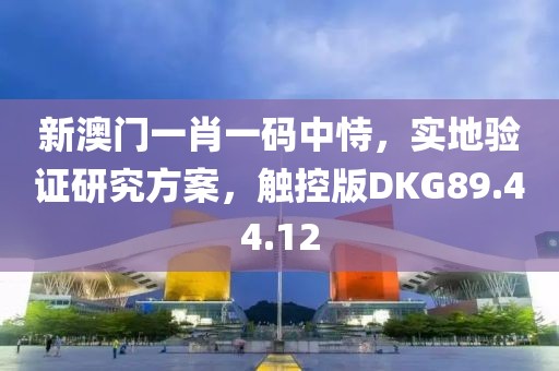 新澳门一肖一码中恃，实地验证研究方案，触控版DKG89.44.12