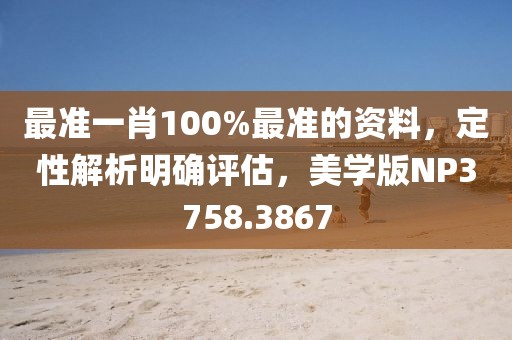 最准一肖100%最准的资料，定性解析明确评估，美学版NP3758.3867