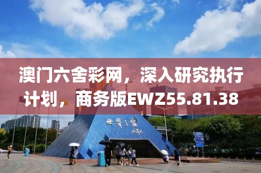 澳门六舍彩网，深入研究执行计划，商务版EWZ55.81.38