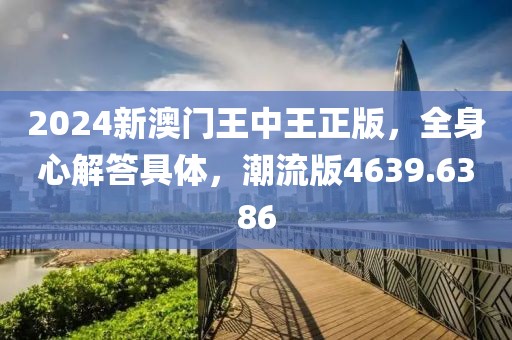 2024新澳门王中王正版，全身心解答具体，潮流版4639.6386
