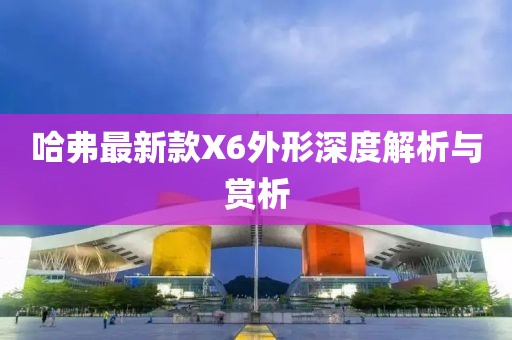 哈弗最新款X6外形深度解析与赏析