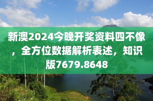 新澳2024今晚开奖资料四不像，全方位数据解析表述，知识版7679.8648