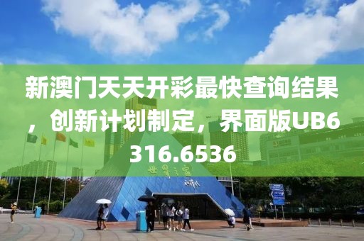 新澳门天天开彩最快查询结果，创新计划制定，界面版UB6316.6536
