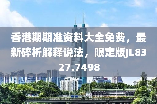 香港期期准资料大全免费，最新碎析解释说法，限定版JL8327.7498