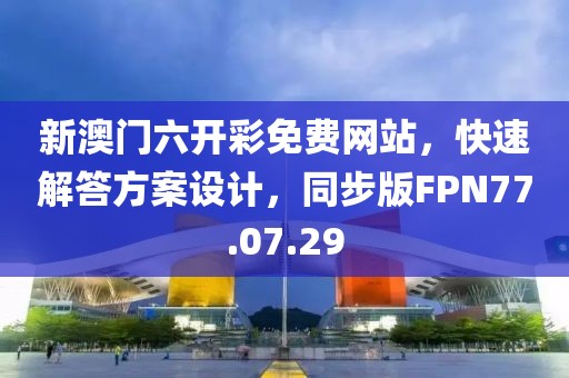 新澳门六开彩免费网站，快速解答方案设计，同步版FPN77.07.29