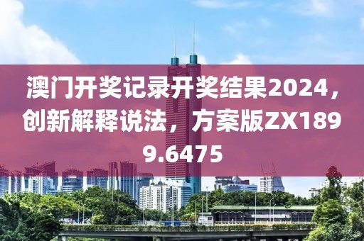 澳门开奖记录开奖结果2024，创新解释说法，方案版ZX1899.6475