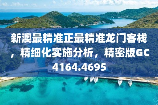 新澳最精准正最精准龙门客栈，精细化实施分析，精密版GC4164.4695