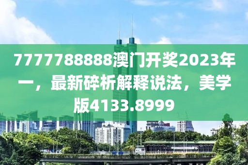 7777788888澳门开奖2023年一，最新碎析解释说法，美学版4133.8999