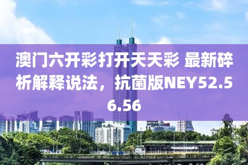 澳门六开彩打开天天彩 最新碎析解释说法，抗菌版NEY52.56.56