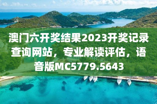 澳门六开奖结果2023开奖记录查询网站，专业解读评估，语音版MC5779.5643