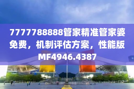 7777788888管家精准管家婆免费，机制评估方案，性能版MF4946.4387