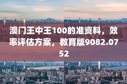 澳门王中王100的准资料，效率评估方案，教育版9082.0752