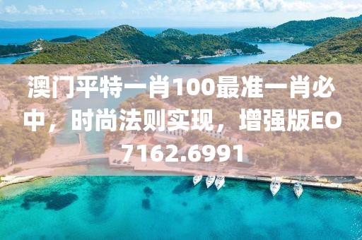澳门平特一肖100最准一肖必中，时尚法则实现，增强版EO7162.6991
