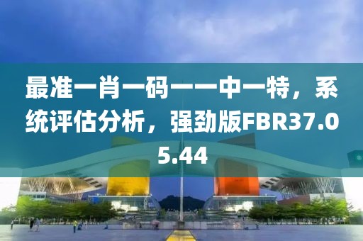最准一肖一码一一中一特，系统评估分析，强劲版FBR37.05.44