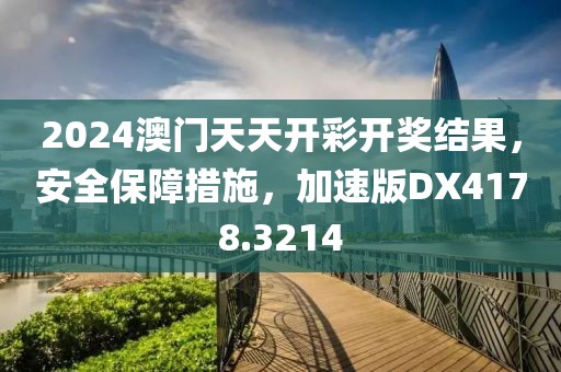 2024澳门天天开彩开奖结果，安全保障措施，加速版DX4178.3214