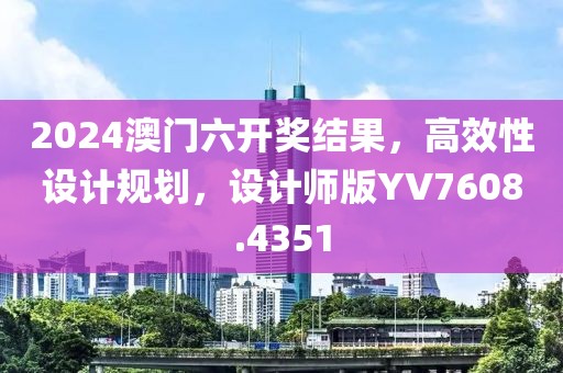 2024澳门六开奖结果，高效性设计规划，设计师版YV7608.4351