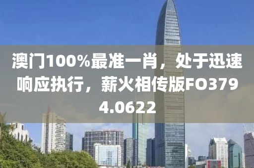 澳门100%最准一肖，处于迅速响应执行，薪火相传版FO3794.0622