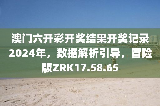 澳门六开彩开奖结果开奖记录2024年，数据解析引导，冒险版ZRK17.58.65