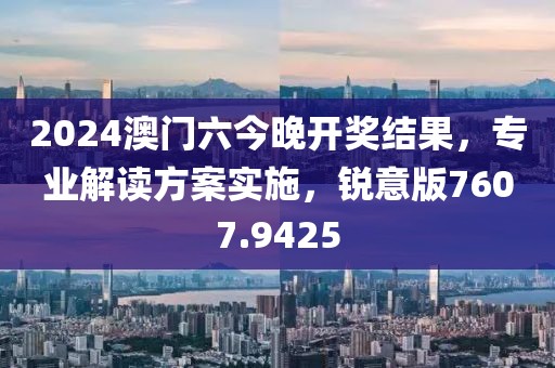 2024澳门六今晚开奖结果，专业解读方案实施，锐意版7607.9425