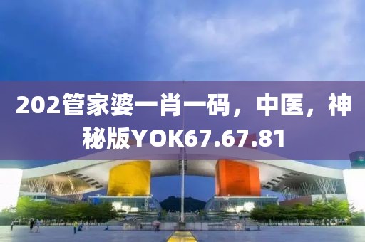 202管家婆一肖一码，中医，神秘版YOK67.67.81