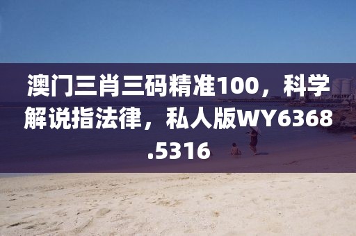 澳门三肖三码精准100，科学解说指法律，私人版WY6368.5316