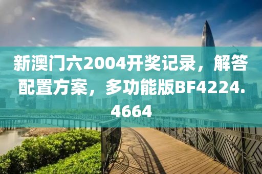新澳门六2004开奖记录，解答配置方案，多功能版BF4224.4664