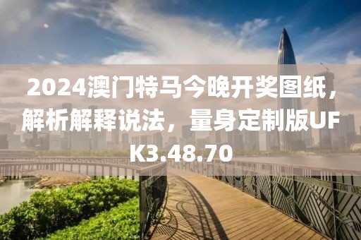 2024澳门特马今晚开奖图纸，解析解释说法，量身定制版UFK3.48.70