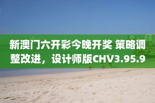 新澳门六开彩今晚开奖 策略调整改进，设计师版CHV3.95.90