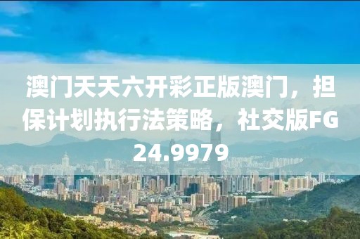 澳门天天六开彩正版澳门，担保计划执行法策略，社交版FG24.9979