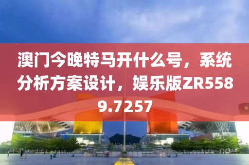 澳门今晚特马开什么号，系统分析方案设计，娱乐版ZR5589.7257