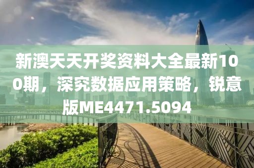 新澳天天开奖资料大全最新100期，深究数据应用策略，锐意版ME4471.5094