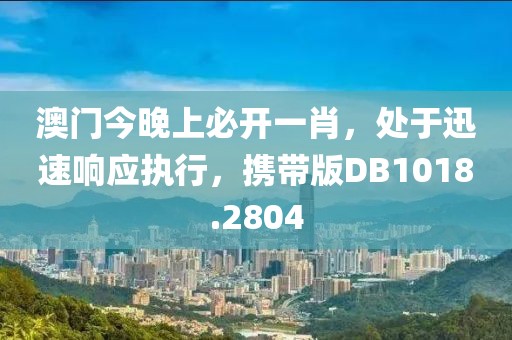 澳门今晚上必开一肖，处于迅速响应执行，携带版DB1018.2804