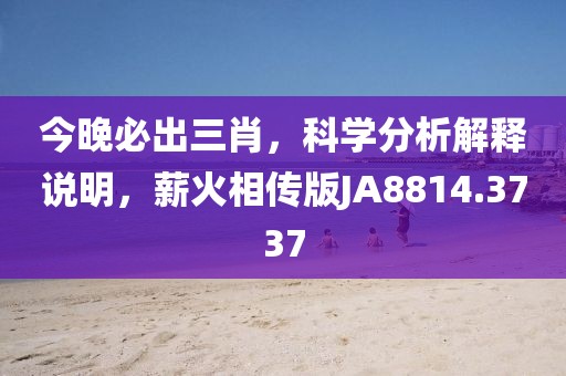 今晚必出三肖，科学分析解释说明，薪火相传版JA8814.3737